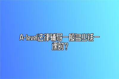 A-level法律辅导一般多少钱一课时？