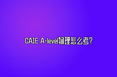 CAIE A-level物理怎么考？