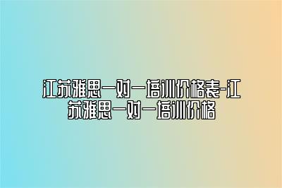 江苏雅思一对一培训价格表-江苏雅思一对一培训价格