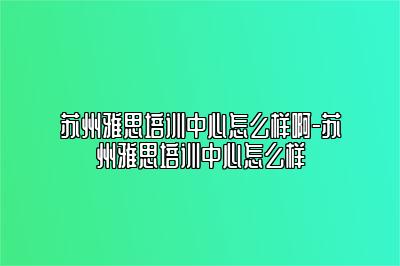 苏州雅思培训中心怎么样啊-苏州雅思培训中心怎么样