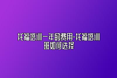 托福培训一年的费用-托福培训班如何选择