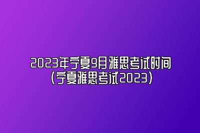 2023年宁夏9月雅思考试时间(宁夏雅思考试2023)