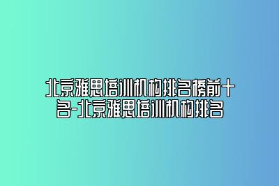 北京雅思培训机构排名榜前十名-北京雅思培训机构排名