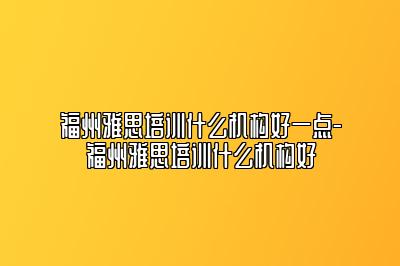 福州雅思培训什么机构好一点-福州雅思培训什么机构好