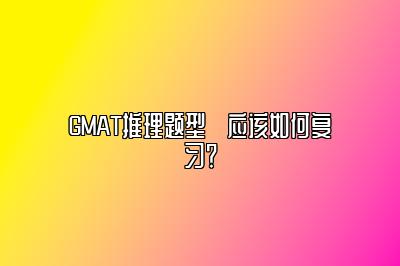 GMAT推理题型​应该如何复习？