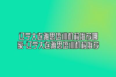 辽宁大连雅思培训机构推荐哪家-辽宁大连雅思培训机构推荐