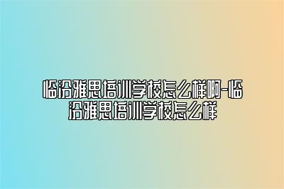 临汾雅思培训学校怎么样啊-临汾雅思培训学校怎么样