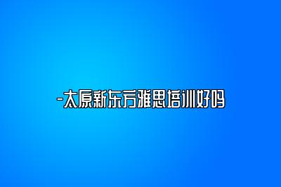 -太原新东方雅思培训好吗
