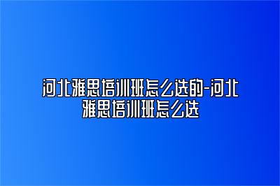 河北雅思培训班怎么选的-河北雅思培训班怎么选