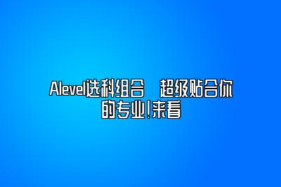 Alevel选科组合➡超级贴合你的专业！来看