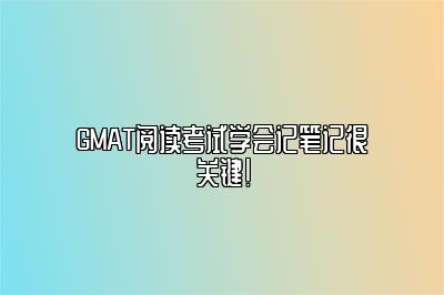 GMAT阅读考试学会记笔记很关键！