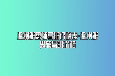 温州雅思辅导班价格表-温州雅思辅导班价格