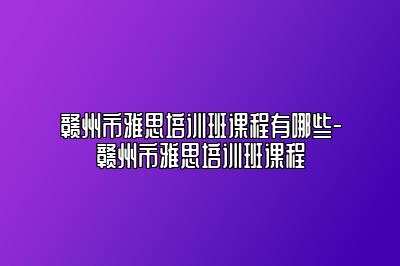 赣州市雅思培训班课程有哪些-赣州市雅思培训班课程