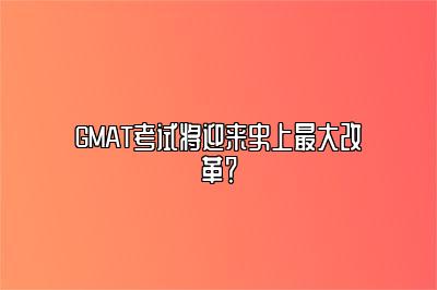 GMAT考试将迎来史上最大改革？