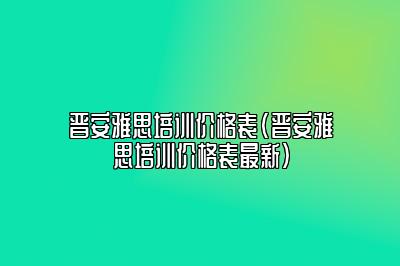 晋安雅思培训价格表(晋安雅思培训价格表最新)