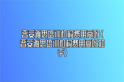 晋安雅思培训机构费用高吗(晋安雅思培训机构费用高吗知乎)