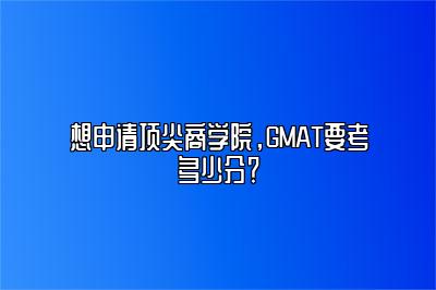 想申请顶尖商学院，GMAT要考多少分？