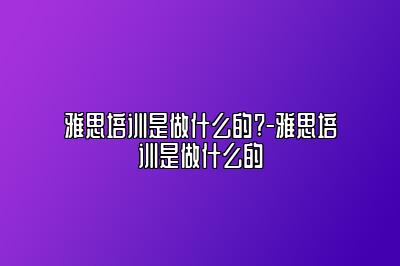 雅思培训是做什么的?-雅思培训是做什么的