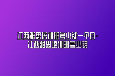 江西雅思培训班多少钱一个月-江西雅思培训班多少钱