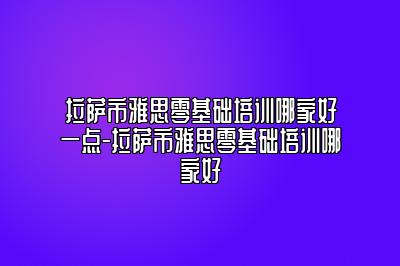 拉萨市雅思零基础培训哪家好一点-拉萨市雅思零基础培训哪家好