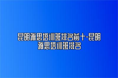 昆明雅思培训班排名前十-昆明雅思培训班排名