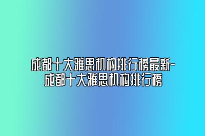 成都十大雅思机构排行榜最新-成都十大雅思机构排行榜