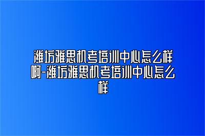 潍坊雅思机考培训中心怎么样啊-潍坊雅思机考培训中心怎么样