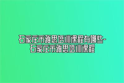 石家庄市雅思培训课程有哪些-石家庄市雅思培训课程