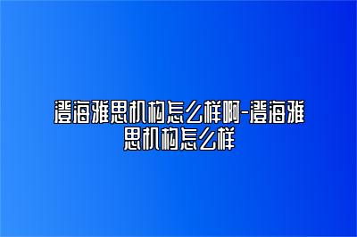 澄海雅思机构怎么样啊-澄海雅思机构怎么样