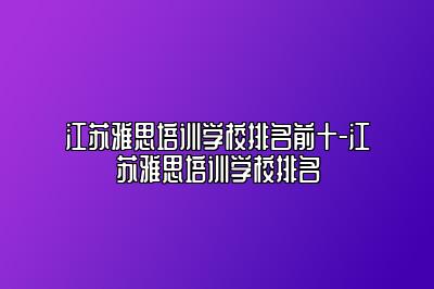 江苏雅思培训学校排名前十-江苏雅思培训学校排名