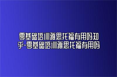 零基础培训雅思托福有用吗知乎-零基础培训雅思托福有用吗