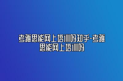 考雅思能网上培训吗知乎-考雅思能网上培训吗