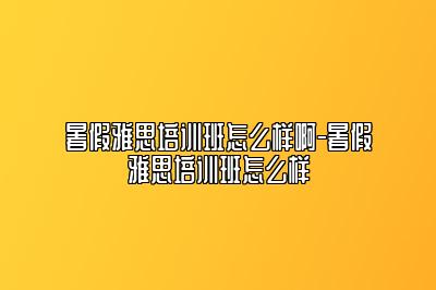 暑假雅思培训班怎么样啊-暑假雅思培训班怎么样