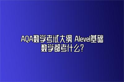 AQA数学考试大纲 Alevel基础数学都考什么？