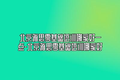 北京雅思零基础培训哪家好一点-北京雅思零基础培训哪家好