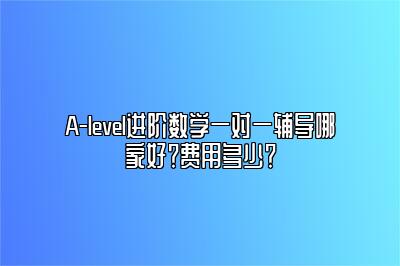 A-level进阶数学一对一辅导哪家好？费用多少？