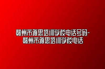 赣州市雅思培训学校电话号码-赣州市雅思培训学校电话