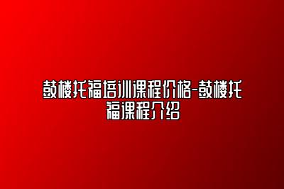 鼓楼托福培训课程价格-鼓楼托福课程介绍