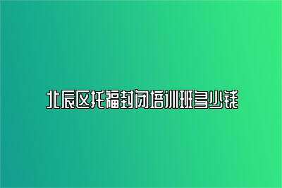 北辰区托福封闭培训班多少钱