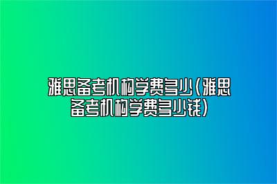 雅思备考机构学费多少(雅思备考机构学费多少钱)