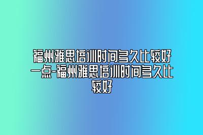 福州雅思培训时间多久比较好一点-福州雅思培训时间多久比较好