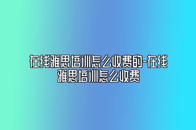 在线雅思培训怎么收费的-在线雅思培训怎么收费