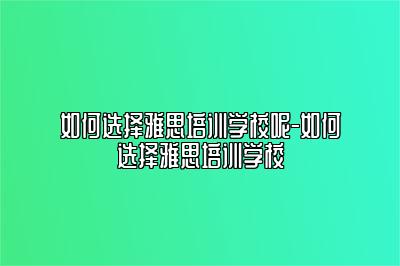 如何选择雅思培训学校呢-如何选择雅思培训学校