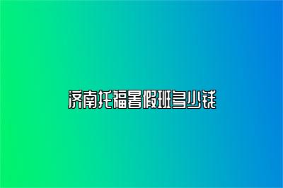 济南托福暑假班多少钱