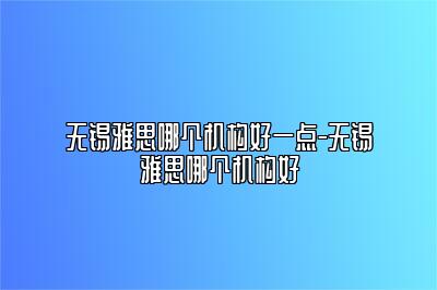 无锡雅思哪个机构好一点-无锡雅思哪个机构好