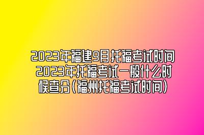 2023年福建9月托福考试时间 2023年托福考试一般什么时候查分(福州托福考试时间)