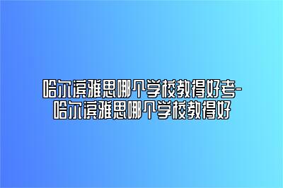 哈尔滨雅思哪个学校教得好考-哈尔滨雅思哪个学校教得好