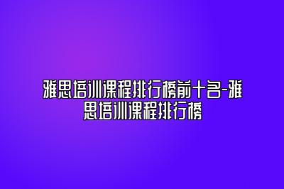 雅思培训课程排行榜前十名-雅思培训课程排行榜