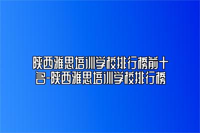 陕西雅思培训学校排行榜前十名-陕西雅思培训学校排行榜