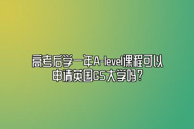 高考后学一年A-level课程可以申请英国G5大学吗?